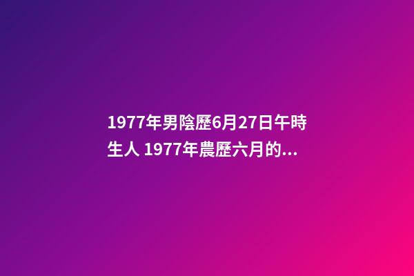 1977年男陰歷6月27日午時生人 1977年農歷六月的蛇什么命,77年屬蛇是什么命-第1張-觀點-玄機派